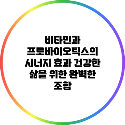 비타민과 프로바이오틱스의 시너지 효과: 건강한 삶을 위한 완벽한 조합