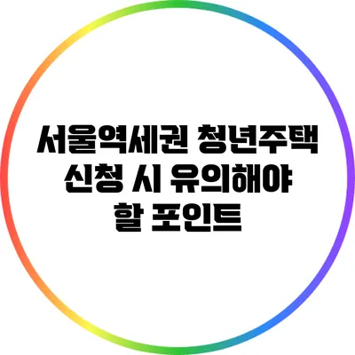 서울역세권 청년주택 신청 시 유의해야 할 포인트