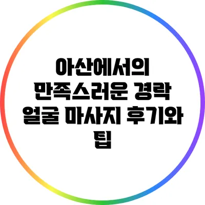 아산에서의 만족스러운 경락 얼굴 마사지 후기와 팁