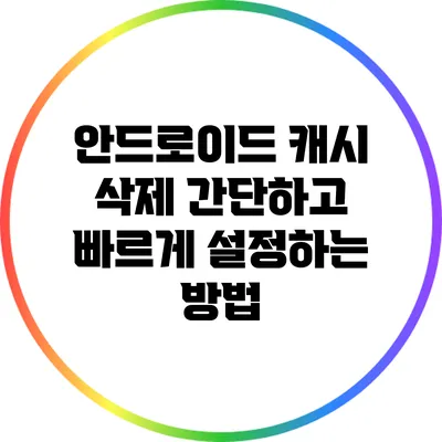 안드로이드 캐시 삭제: 간단하고 빠르게 설정하는 방법