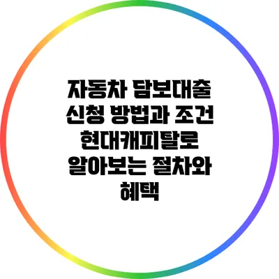 자동차 담보대출 신청 방법과 조건: 현대캐피탈로 알아보는 절차와 혜택