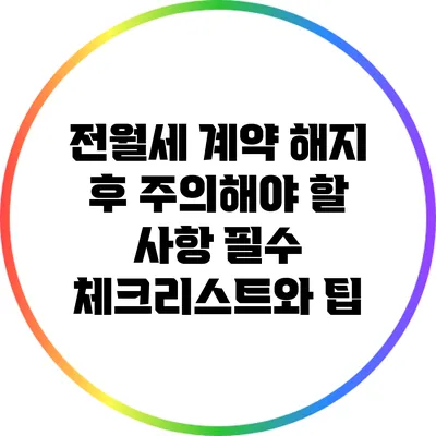 전월세 계약 해지 후 주의해야 할 사항: 필수 체크리스트와 팁