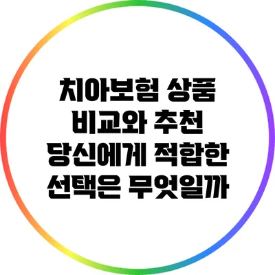 치아보험 상품 비교와 추천: 당신에게 적합한 선택은 무엇일까?