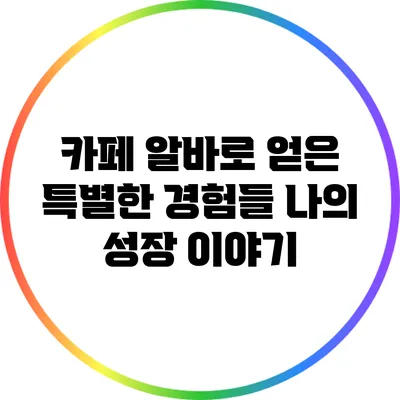 카페 알바로 얻은 특별한 경험들: 나의 성장 이야기