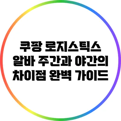 쿠팡 로지스틱스 알바: 주간과 야간의 차이점 완벽 가이드