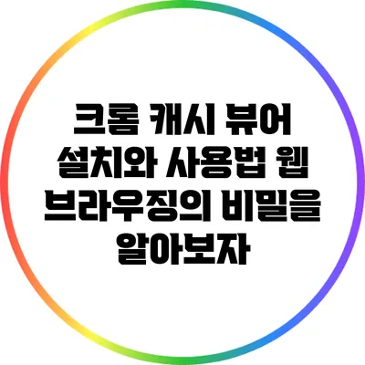 크롬 캐시 뷰어 설치와 사용법: 웹 브라우징의 비밀을 알아보자