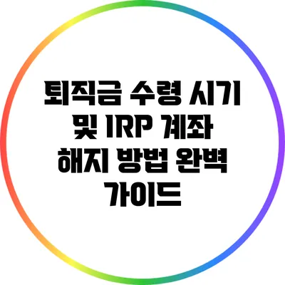 퇴직금 수령 시기 및 IRP 계좌 해지 방법 완벽 가이드