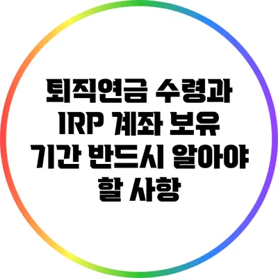 퇴직연금 수령과 IRP 계좌 보유 기간: 반드시 알아야 할 사항