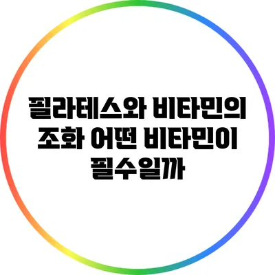 필라테스와 비타민의 조화: 어떤 비타민이 필수일까?