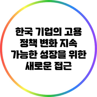 한국 기업의 고용 정책 변화: 지속 가능한 성장을 위한 새로운 접근