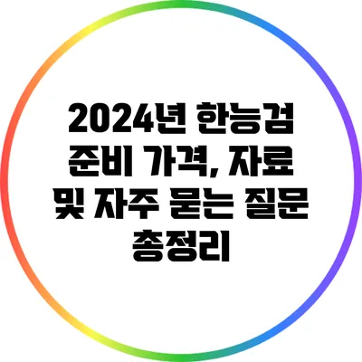 2024년 한능검 준비: 가격, 자료 및 자주 묻는 질문 총정리