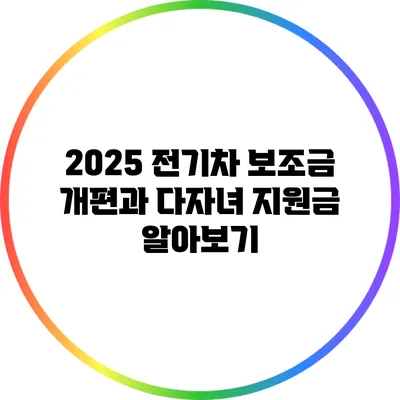 2025 전기차 보조금 개편과 다자녀 지원금 알아보기