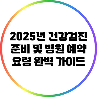 2025년 건강검진 준비 및 병원 예약 요령 완벽 가이드