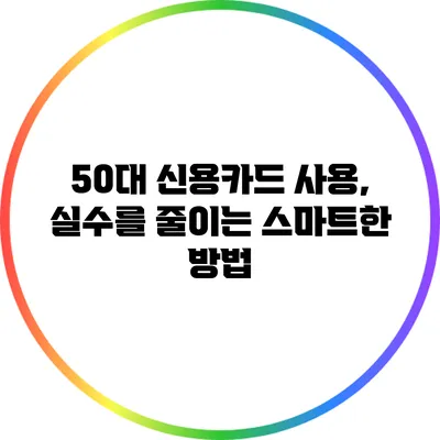 50대 신용카드 사용, 실수를 줄이는 스마트한 방법