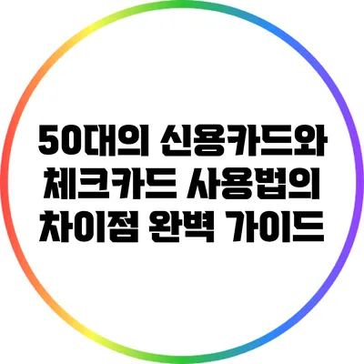 50대의 신용카드와 체크카드 사용법의 차이점 완벽 가이드