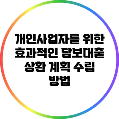 개인사업자를 위한 효과적인 담보대출 상환 계획 수립 방법