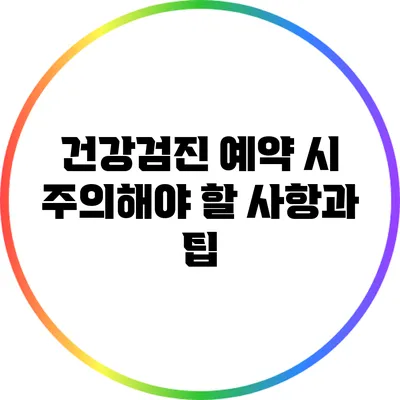 건강검진 예약 시 주의해야 할 사항과 팁