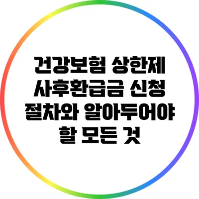 건강보험 상한제 사후환급금 신청 절차와 알아두어야 할 모든 것