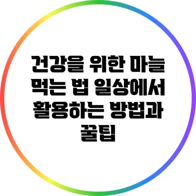 건강을 위한 마늘 먹는 법: 일상에서 활용하는 방법과 꿀팁