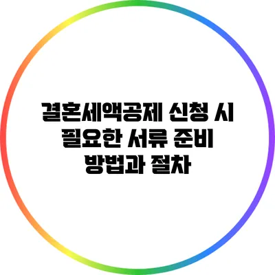 결혼세액공제 신청 시 필요한 서류 준비 방법과 절차
