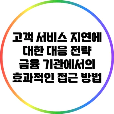 고객 서비스 지연에 대한 대응 전략: 금융 기관에서의 효과적인 접근 방법