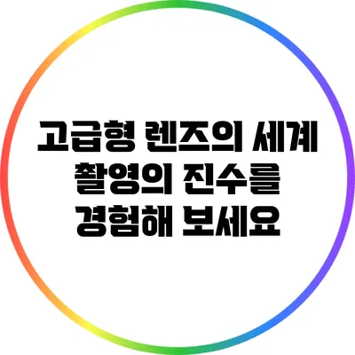 고급형 렌즈의 세계: 촬영의 진수를 경험해 보세요