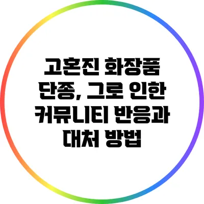 고혼진 화장품 단종, 그로 인한 커뮤니티 반응과 대처 방법