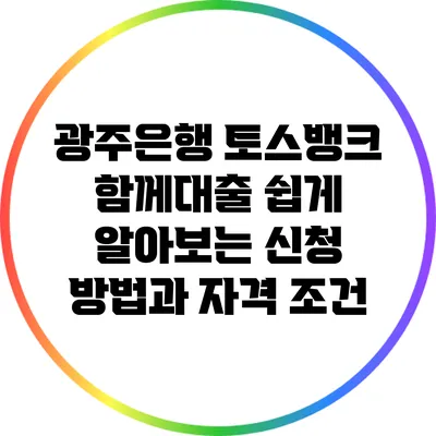 광주은행 토스뱅크 함께대출: 쉽게 알아보는 신청 방법과 자격 조건