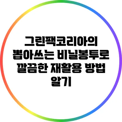 그린팩코리아의 뽑아쓰는 비닐봉투로 깔끔한 재활용 방법 알기