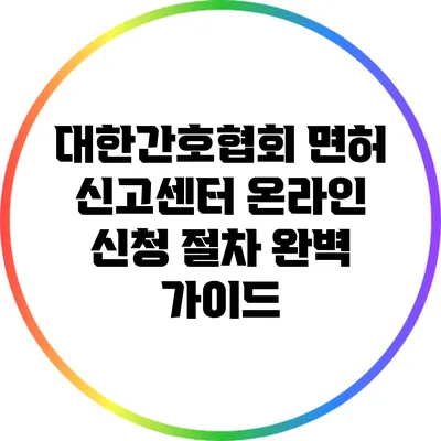 대한간호협회 면허 신고센터 온라인 신청 절차 완벽 가이드