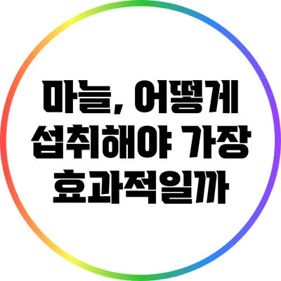 마늘, 어떻게 섭취해야 가장 효과적일까?