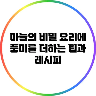 마늘의 비밀: 요리에 풍미를 더하는 팁과 레시피