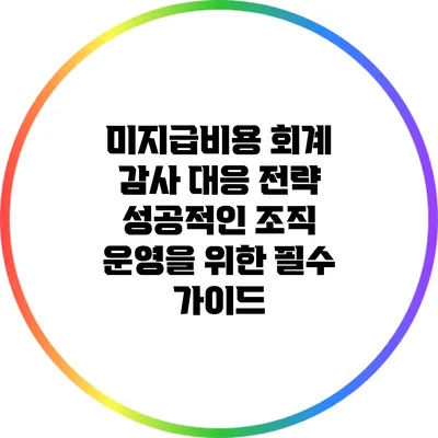 미지급비용 회계 감사 대응 전략: 성공적인 조직 운영을 위한 필수 가이드