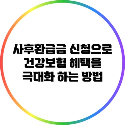 사후환급금 신청으로 건강보험 혜택을 극대화 하는 방법