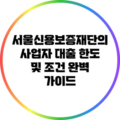 서울신용보증재단의 사업자 대출 한도 및 조건 완벽 가이드