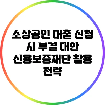 소상공인 대출 신청 시 부결 대안: 신용보증재단 활용 전략