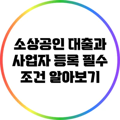 소상공인 대출과 사업자 등록 필수 조건 알아보기
