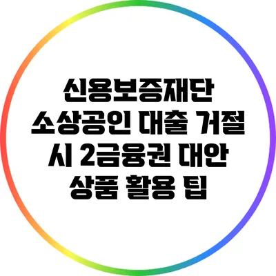 신용보증재단 소상공인 대출 거절 시 2금융권 대안 상품 활용 팁