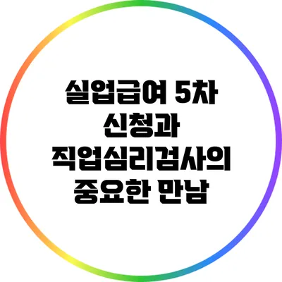 실업급여 5차 신청과 직업심리검사의 중요한 만남