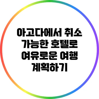 아고다에서 취소 가능한 호텔로 여유로운 여행 계획하기