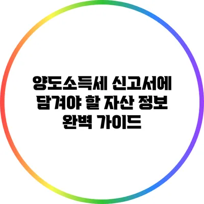 양도소득세 신고서에 담겨야 할 자산 정보 완벽 가이드