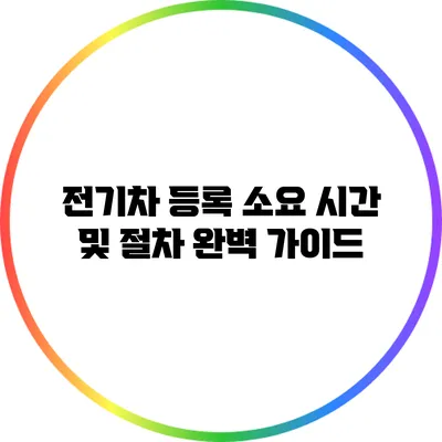 전기차 등록 소요 시간 및 절차 완벽 가이드