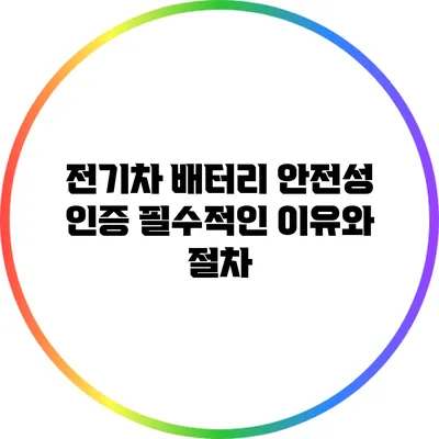 전기차 배터리 안전성 인증: 필수적인 이유와 절차