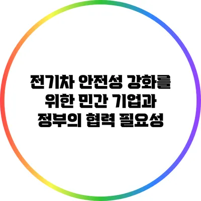 전기차 안전성 강화를 위한 민간 기업과 정부의 협력 필요성