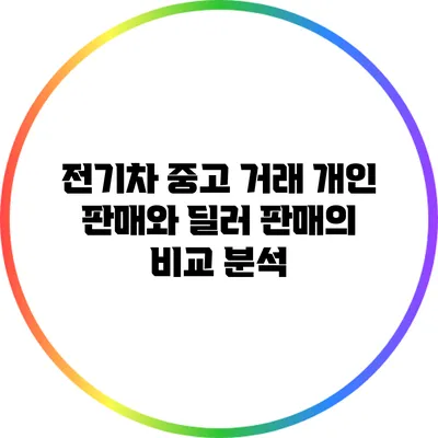 전기차 중고 거래: 개인 판매와 딜러 판매의 비교 분석