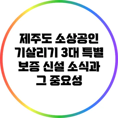 제주도 소상공인 기살리기: 3대 특별 보증 신설 소식과 그 중요성