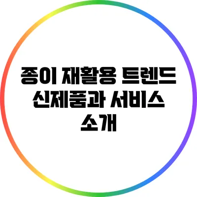 종이 재활용 트렌드: 신제품과 서비스 소개