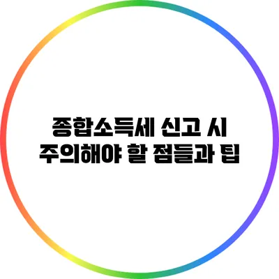 종합소득세 신고 시 주의해야 할 점들과 팁