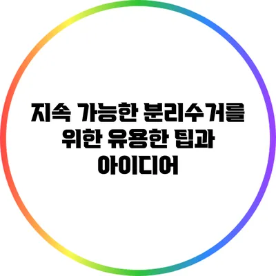 지속 가능한 분리수거를 위한 유용한 팁과 아이디어