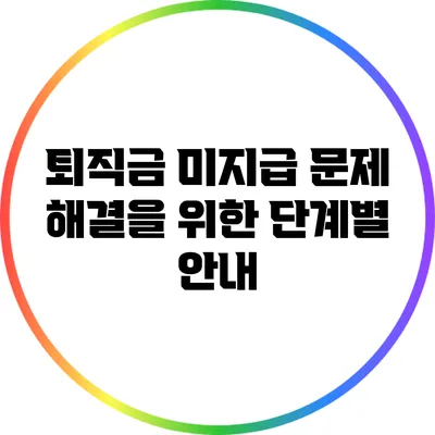 퇴직금 미지급 문제 해결을 위한 단계별 안내